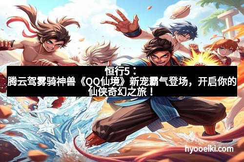 恒行5：腾云驾雾骑神兽《QQ仙境》新宠霸气登场，开启你的仙侠奇幻之旅！