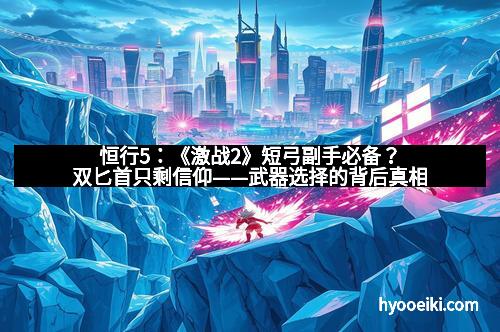 恒行5：《激战2》短弓副手必备？双匕首只剩信仰——武器选择的背后真相