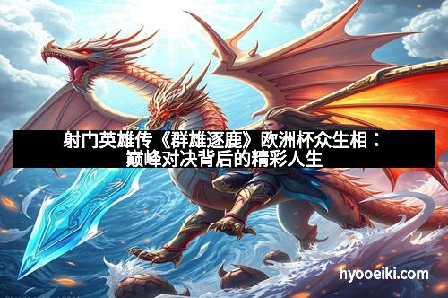 射门英雄传《群雄逐鹿》欧洲杯众生相：巅峰对决背后的精彩人生